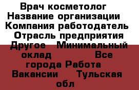 Врач-косметолог › Название организации ­ Компания-работодатель › Отрасль предприятия ­ Другое › Минимальный оклад ­ 32 000 - Все города Работа » Вакансии   . Тульская обл.